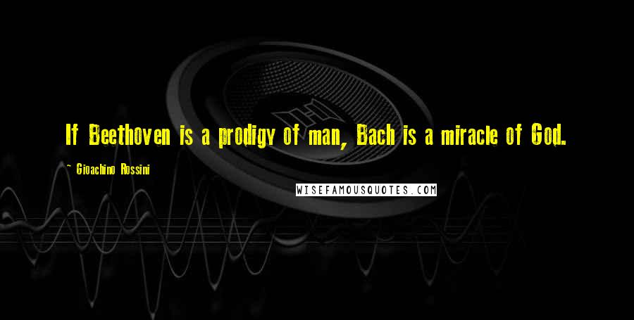 Gioachino Rossini Quotes: If Beethoven is a prodigy of man, Bach is a miracle of God.