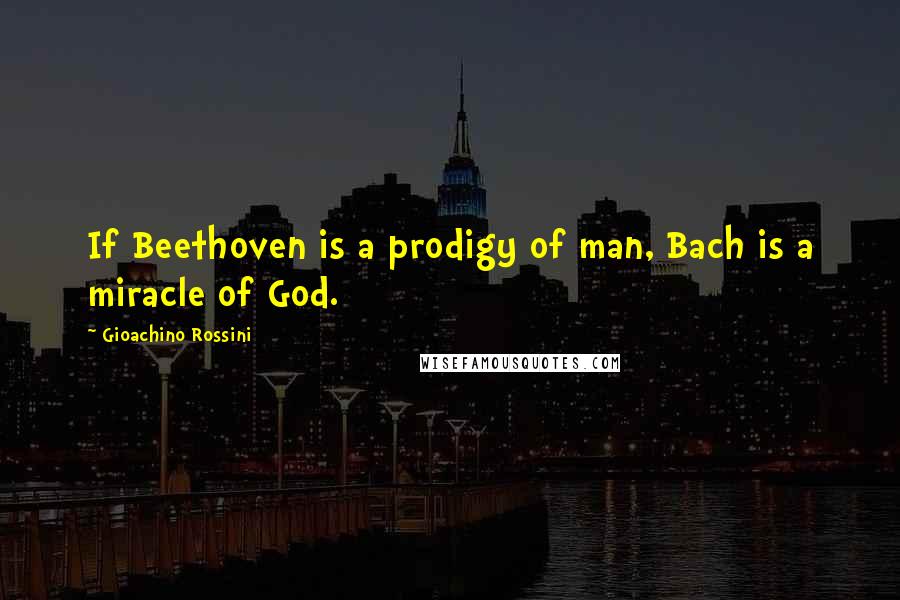 Gioachino Rossini Quotes: If Beethoven is a prodigy of man, Bach is a miracle of God.