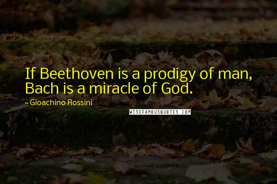 Gioachino Rossini Quotes: If Beethoven is a prodigy of man, Bach is a miracle of God.