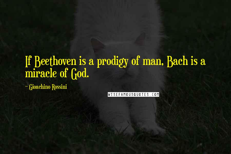 Gioachino Rossini Quotes: If Beethoven is a prodigy of man, Bach is a miracle of God.