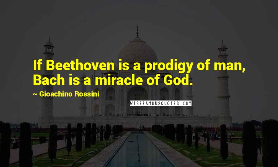 Gioachino Rossini Quotes: If Beethoven is a prodigy of man, Bach is a miracle of God.
