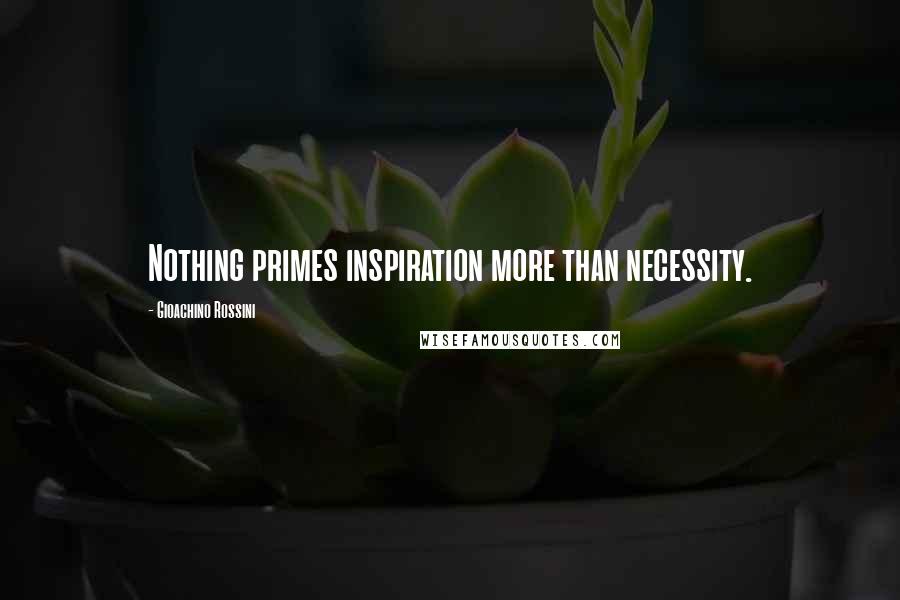 Gioachino Rossini Quotes: Nothing primes inspiration more than necessity.