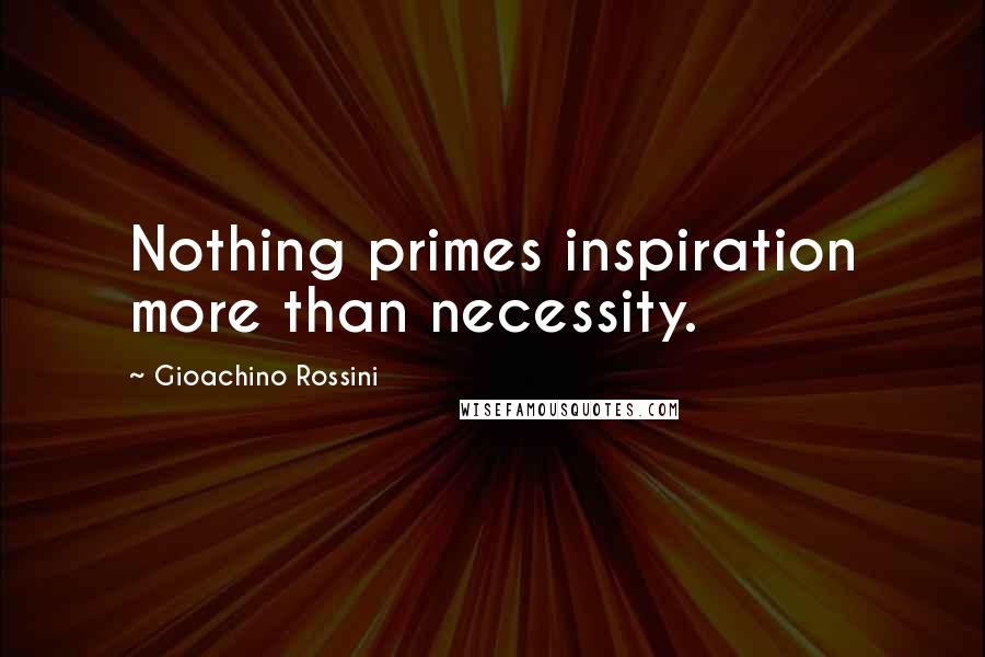 Gioachino Rossini Quotes: Nothing primes inspiration more than necessity.