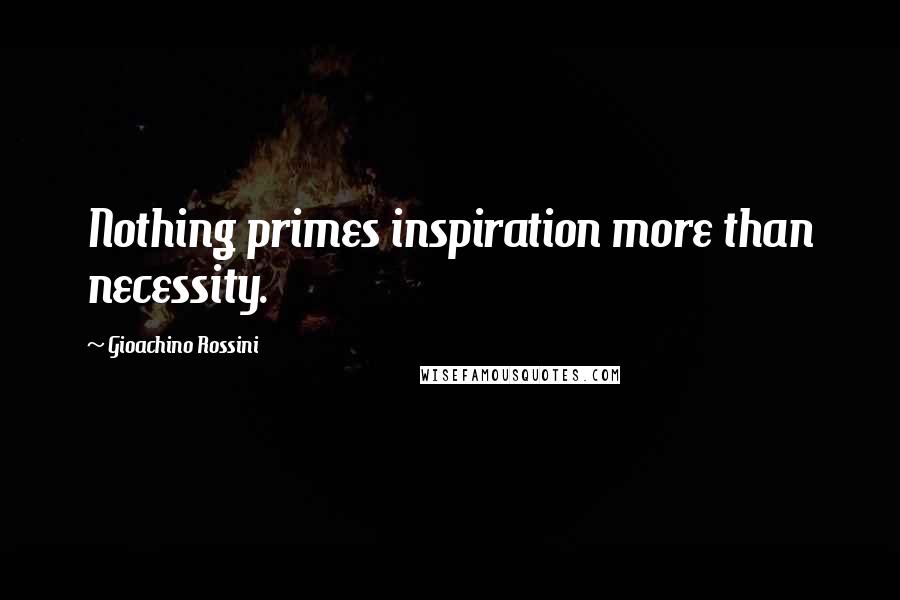 Gioachino Rossini Quotes: Nothing primes inspiration more than necessity.