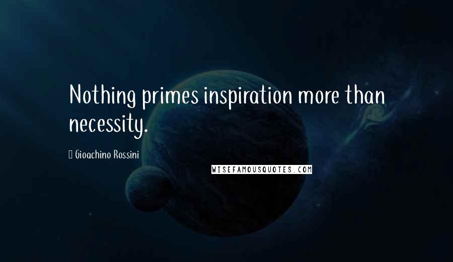 Gioachino Rossini Quotes: Nothing primes inspiration more than necessity.