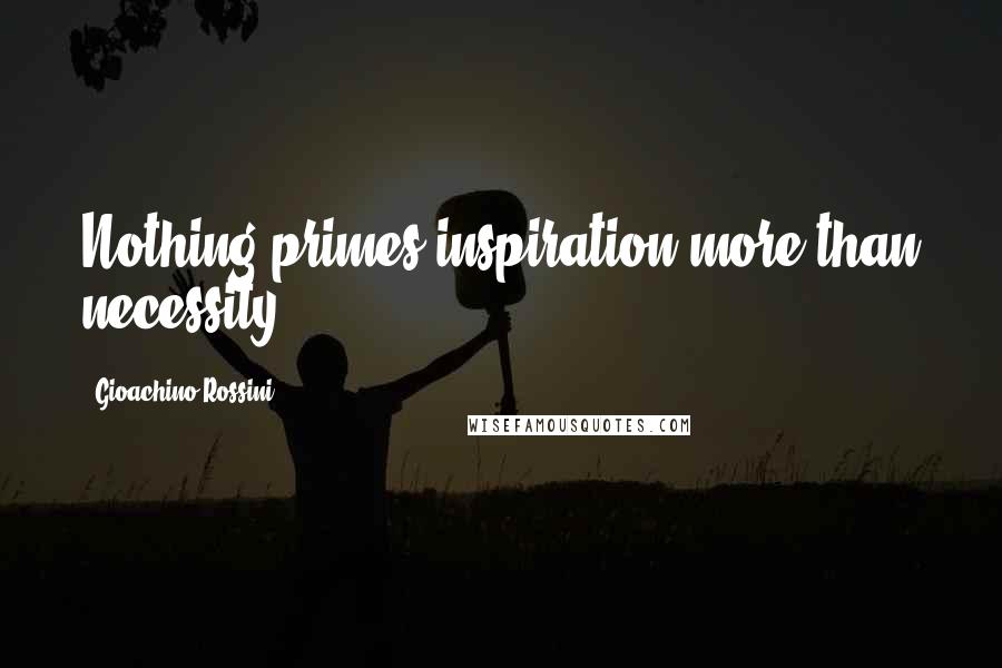 Gioachino Rossini Quotes: Nothing primes inspiration more than necessity.