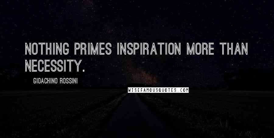 Gioachino Rossini Quotes: Nothing primes inspiration more than necessity.