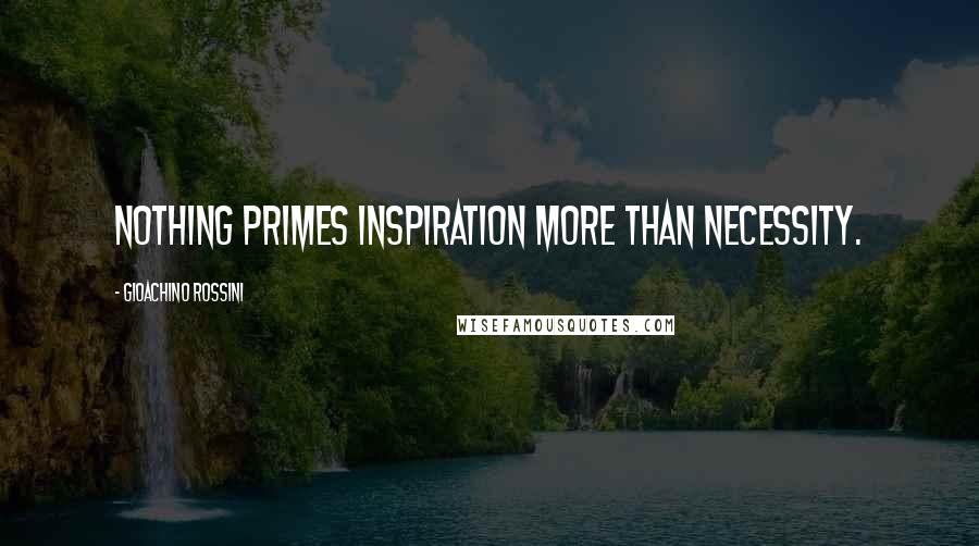 Gioachino Rossini Quotes: Nothing primes inspiration more than necessity.