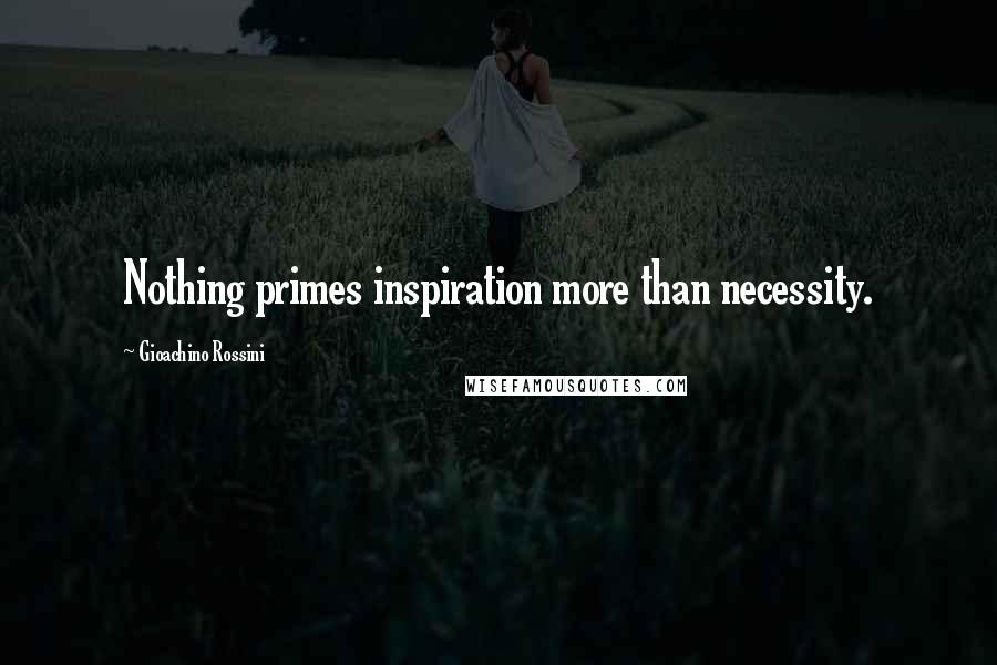 Gioachino Rossini Quotes: Nothing primes inspiration more than necessity.