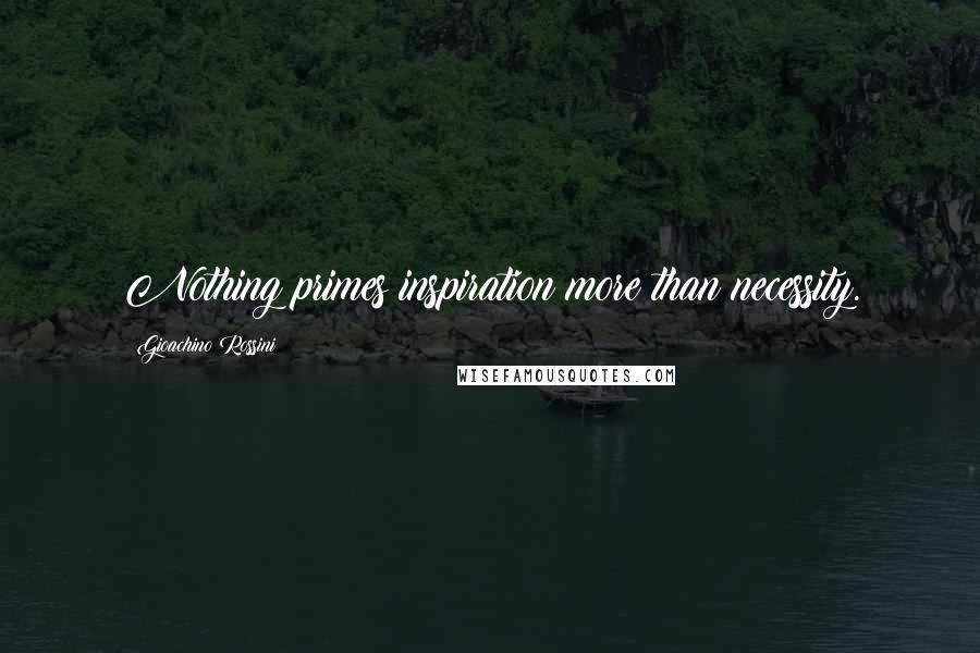 Gioachino Rossini Quotes: Nothing primes inspiration more than necessity.