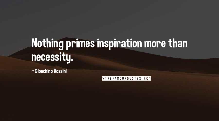 Gioachino Rossini Quotes: Nothing primes inspiration more than necessity.