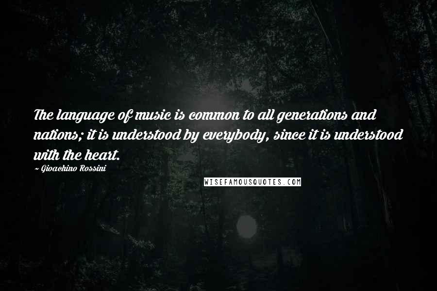 Gioachino Rossini Quotes: The language of music is common to all generations and nations; it is understood by everybody, since it is understood with the heart.