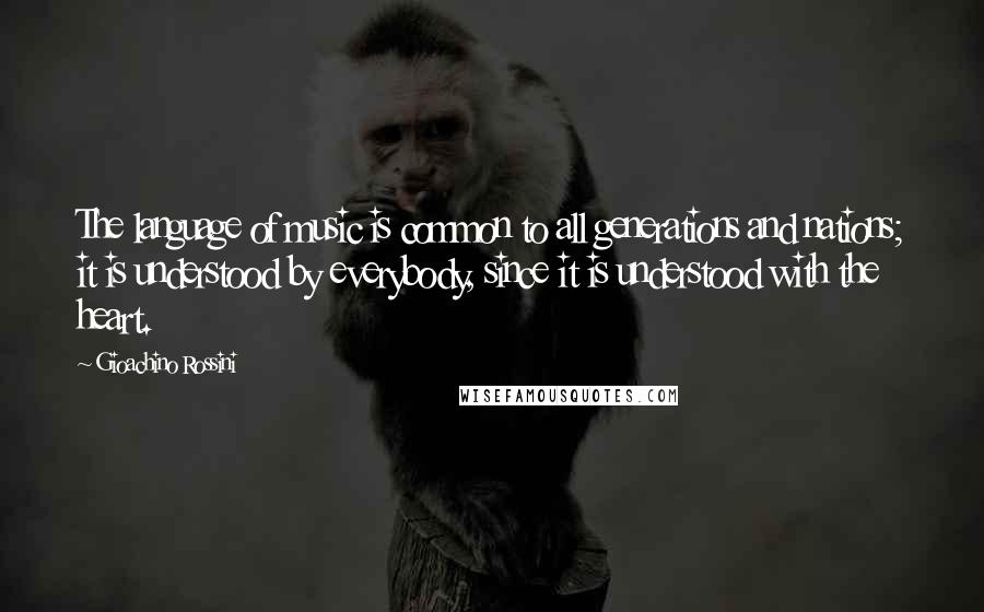 Gioachino Rossini Quotes: The language of music is common to all generations and nations; it is understood by everybody, since it is understood with the heart.