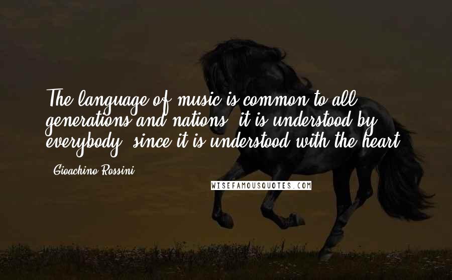 Gioachino Rossini Quotes: The language of music is common to all generations and nations; it is understood by everybody, since it is understood with the heart.