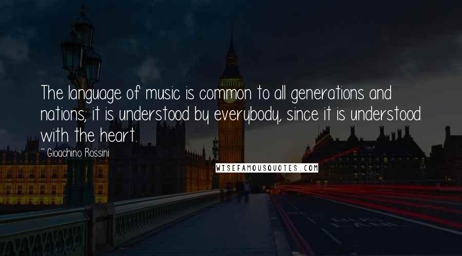 Gioachino Rossini Quotes: The language of music is common to all generations and nations; it is understood by everybody, since it is understood with the heart.