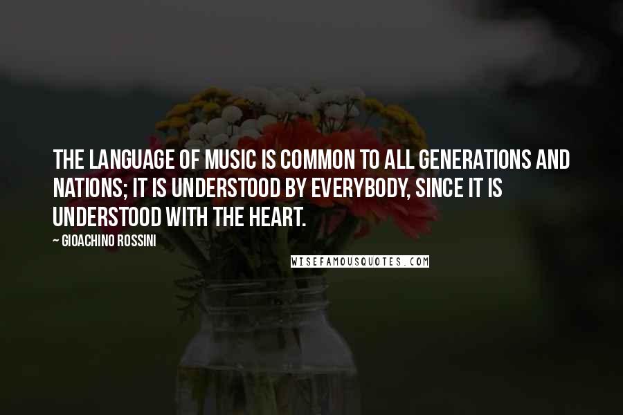 Gioachino Rossini Quotes: The language of music is common to all generations and nations; it is understood by everybody, since it is understood with the heart.