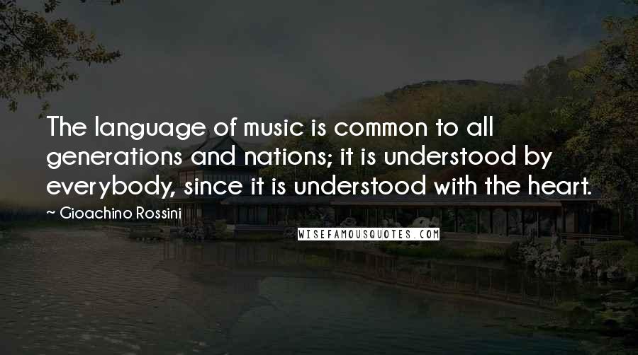 Gioachino Rossini Quotes: The language of music is common to all generations and nations; it is understood by everybody, since it is understood with the heart.