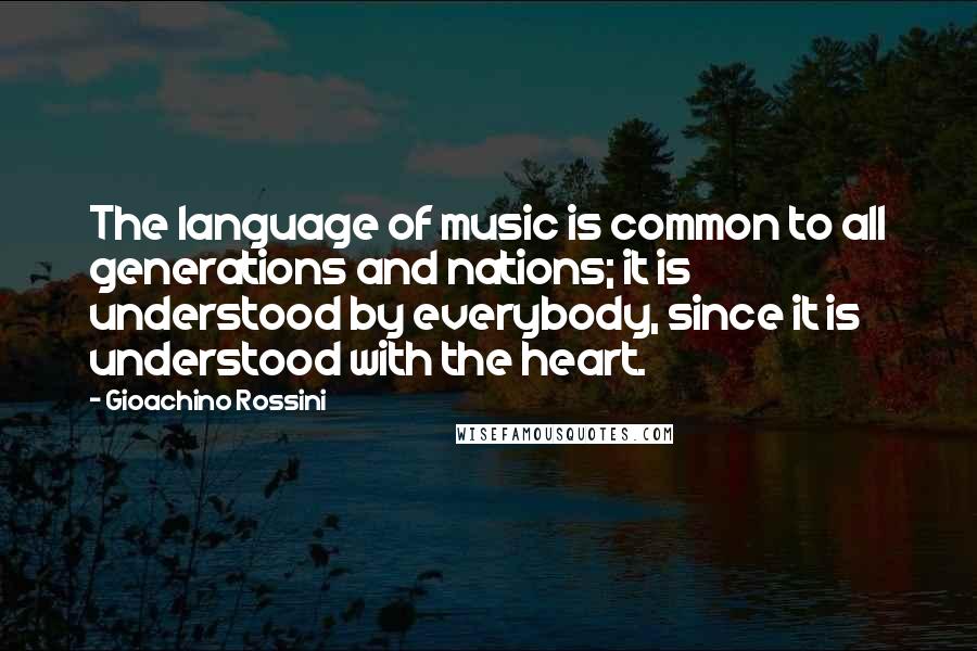 Gioachino Rossini Quotes: The language of music is common to all generations and nations; it is understood by everybody, since it is understood with the heart.
