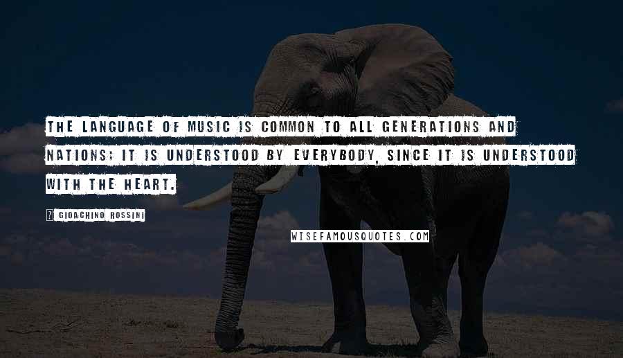 Gioachino Rossini Quotes: The language of music is common to all generations and nations; it is understood by everybody, since it is understood with the heart.