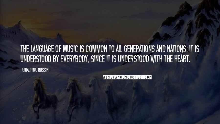 Gioachino Rossini Quotes: The language of music is common to all generations and nations; it is understood by everybody, since it is understood with the heart.