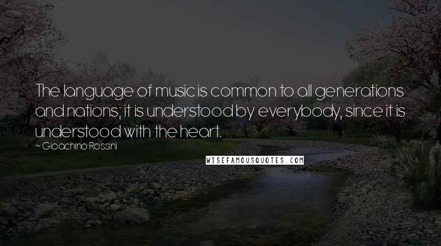 Gioachino Rossini Quotes: The language of music is common to all generations and nations; it is understood by everybody, since it is understood with the heart.