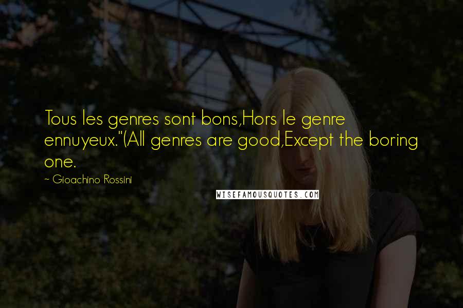 Gioachino Rossini Quotes: Tous les genres sont bons,Hors le genre ennuyeux."(All genres are good,Except the boring one.