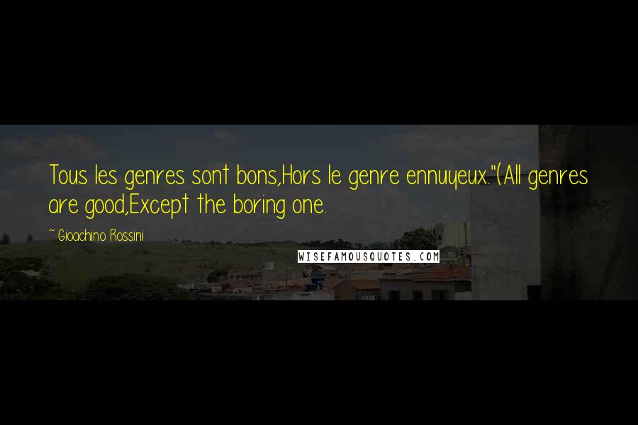 Gioachino Rossini Quotes: Tous les genres sont bons,Hors le genre ennuyeux."(All genres are good,Except the boring one.