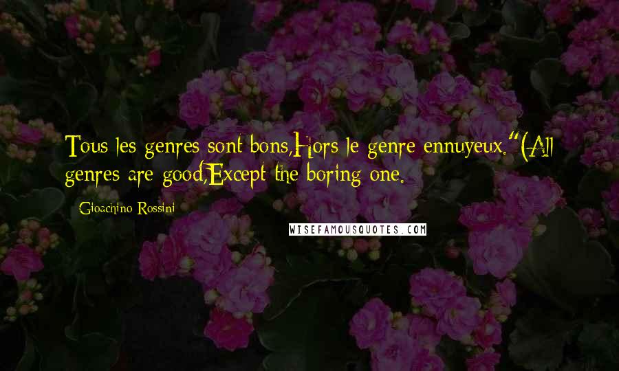 Gioachino Rossini Quotes: Tous les genres sont bons,Hors le genre ennuyeux."(All genres are good,Except the boring one.