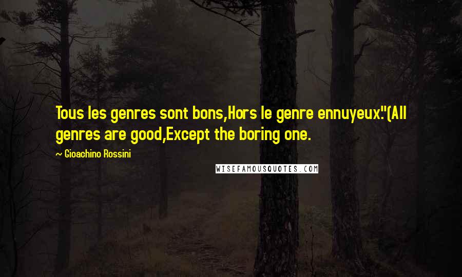 Gioachino Rossini Quotes: Tous les genres sont bons,Hors le genre ennuyeux."(All genres are good,Except the boring one.