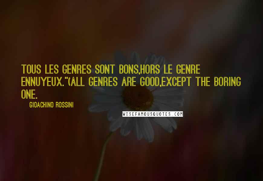 Gioachino Rossini Quotes: Tous les genres sont bons,Hors le genre ennuyeux."(All genres are good,Except the boring one.