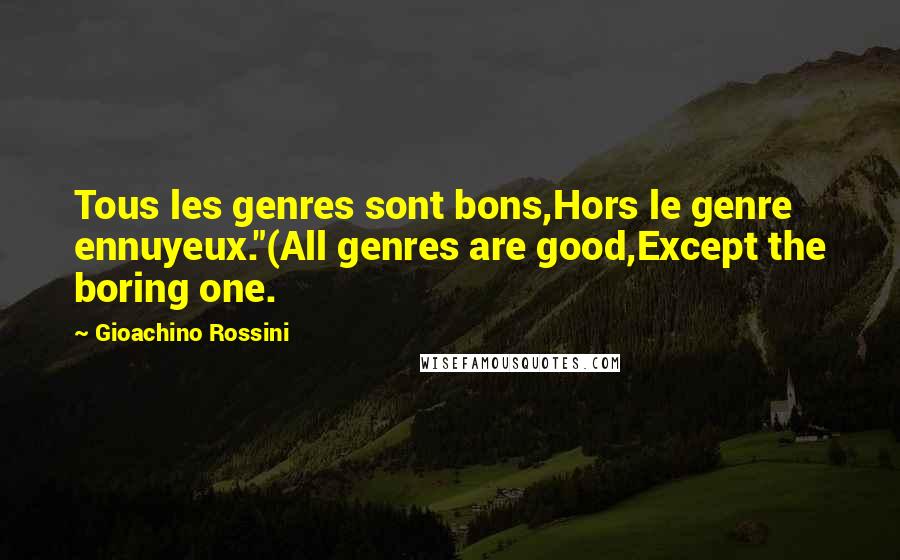 Gioachino Rossini Quotes: Tous les genres sont bons,Hors le genre ennuyeux."(All genres are good,Except the boring one.