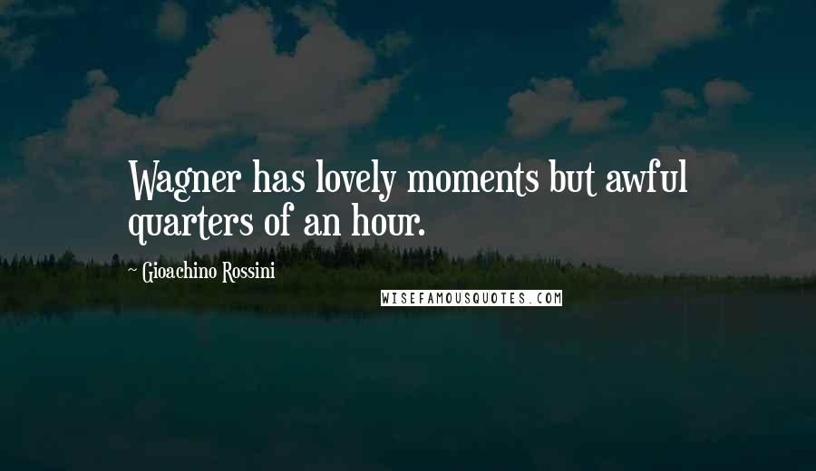 Gioachino Rossini Quotes: Wagner has lovely moments but awful quarters of an hour.