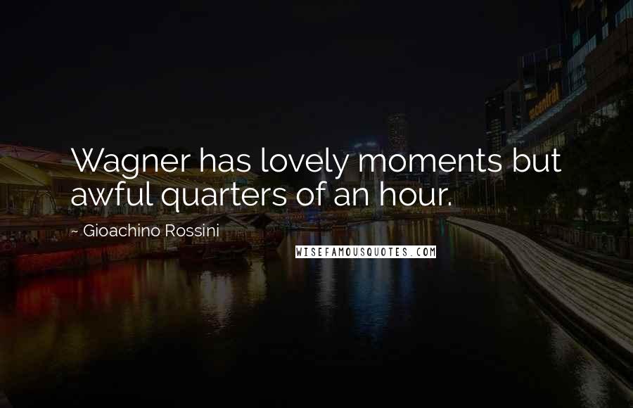 Gioachino Rossini Quotes: Wagner has lovely moments but awful quarters of an hour.
