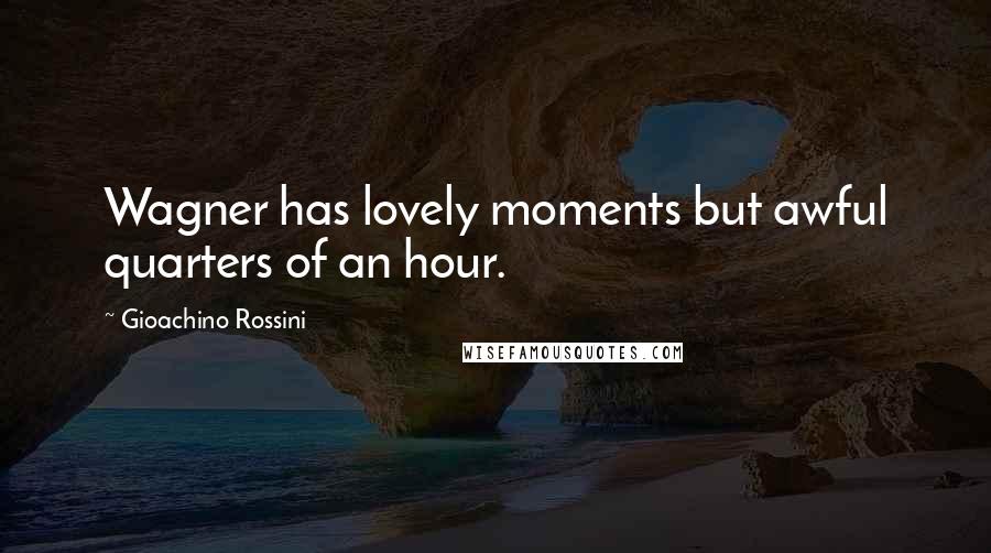 Gioachino Rossini Quotes: Wagner has lovely moments but awful quarters of an hour.