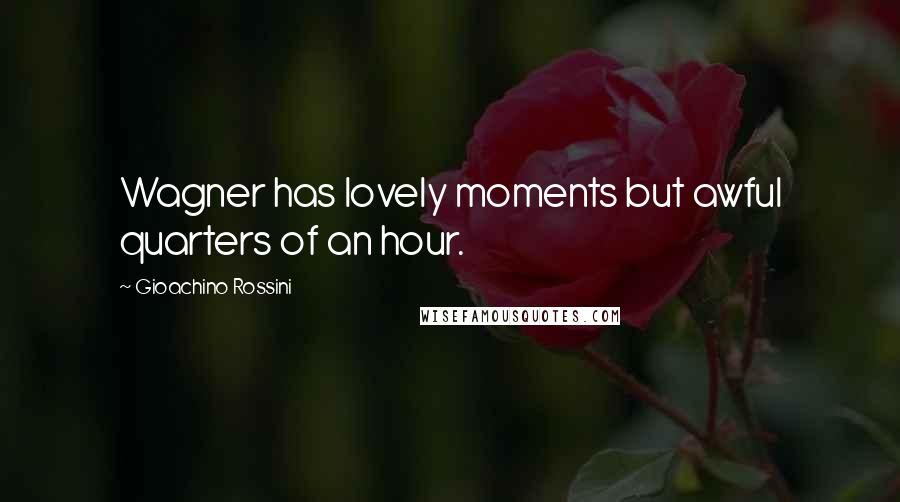 Gioachino Rossini Quotes: Wagner has lovely moments but awful quarters of an hour.