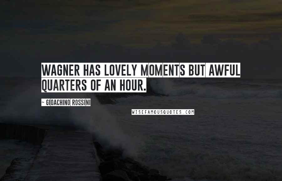 Gioachino Rossini Quotes: Wagner has lovely moments but awful quarters of an hour.