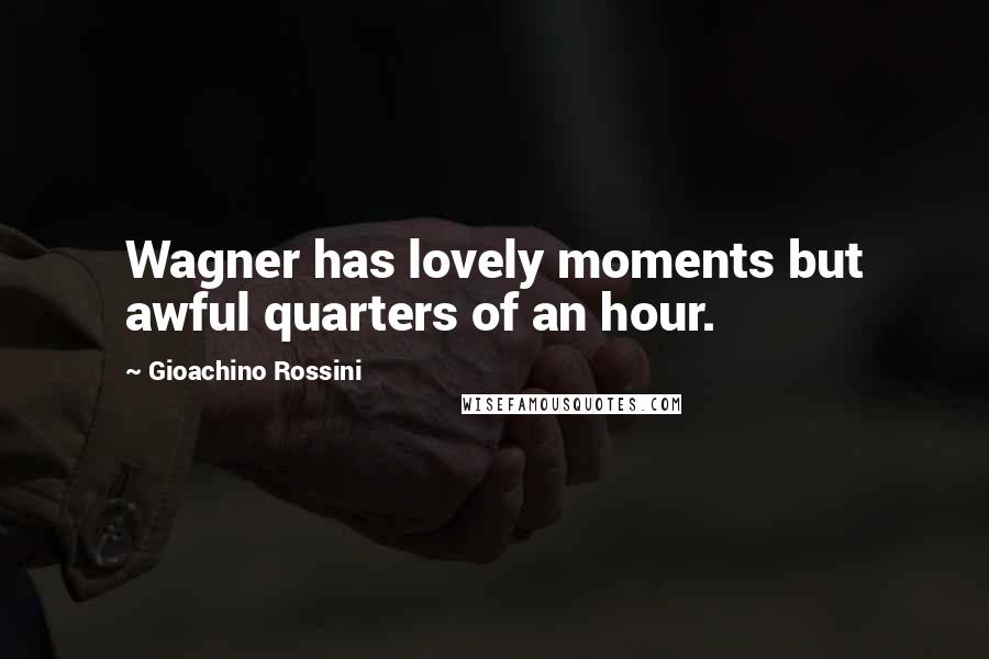 Gioachino Rossini Quotes: Wagner has lovely moments but awful quarters of an hour.