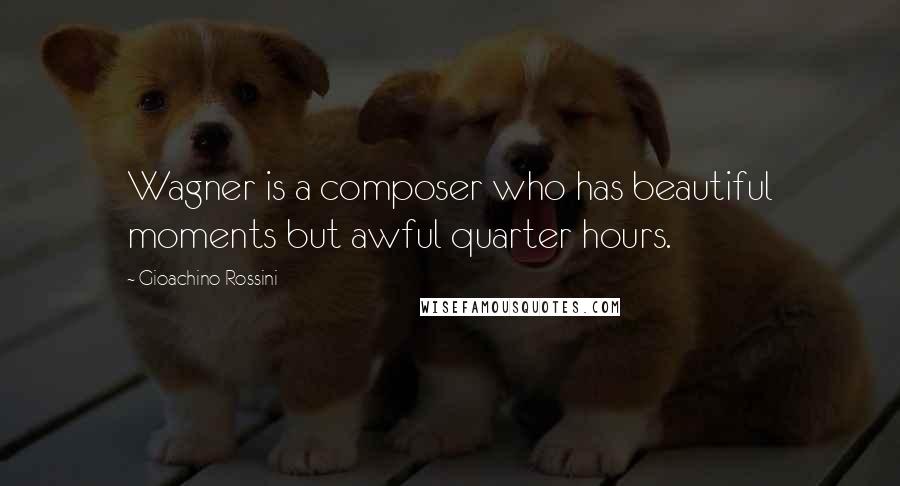 Gioachino Rossini Quotes: Wagner is a composer who has beautiful moments but awful quarter hours.