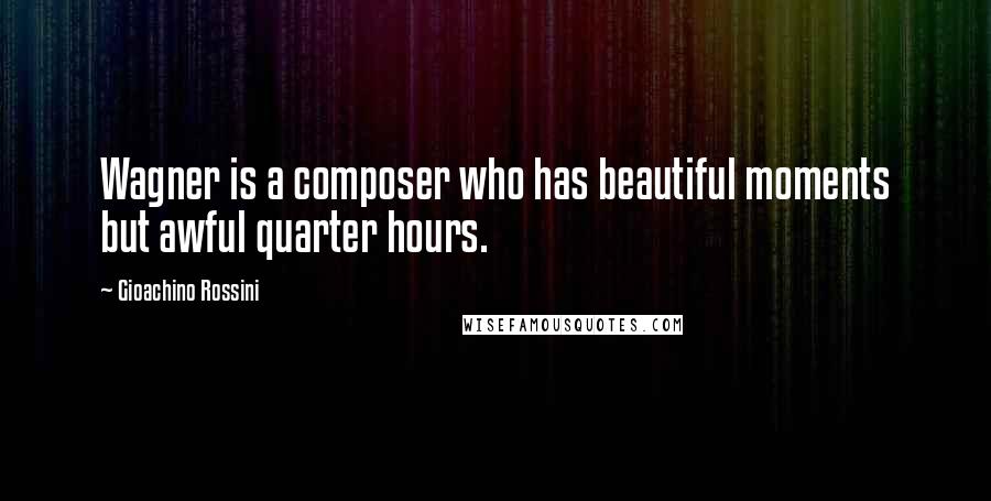 Gioachino Rossini Quotes: Wagner is a composer who has beautiful moments but awful quarter hours.