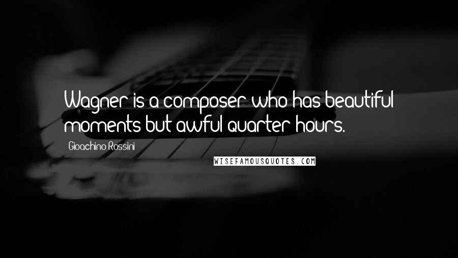Gioachino Rossini Quotes: Wagner is a composer who has beautiful moments but awful quarter hours.