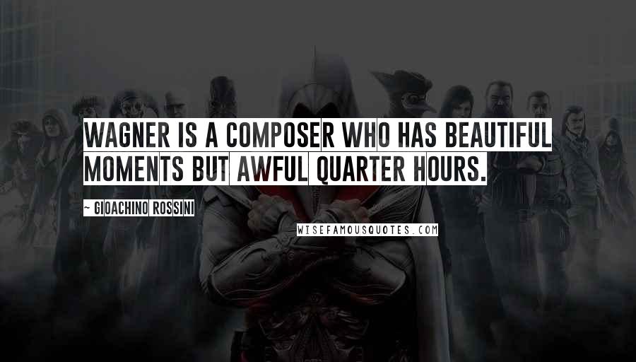 Gioachino Rossini Quotes: Wagner is a composer who has beautiful moments but awful quarter hours.