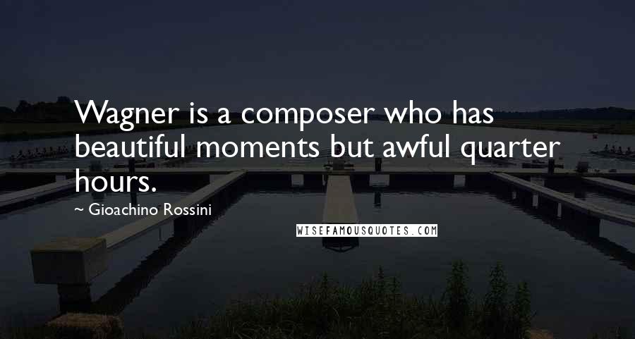 Gioachino Rossini Quotes: Wagner is a composer who has beautiful moments but awful quarter hours.