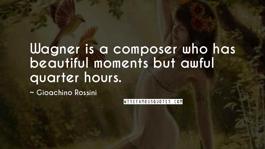 Gioachino Rossini Quotes: Wagner is a composer who has beautiful moments but awful quarter hours.