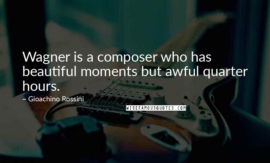 Gioachino Rossini Quotes: Wagner is a composer who has beautiful moments but awful quarter hours.