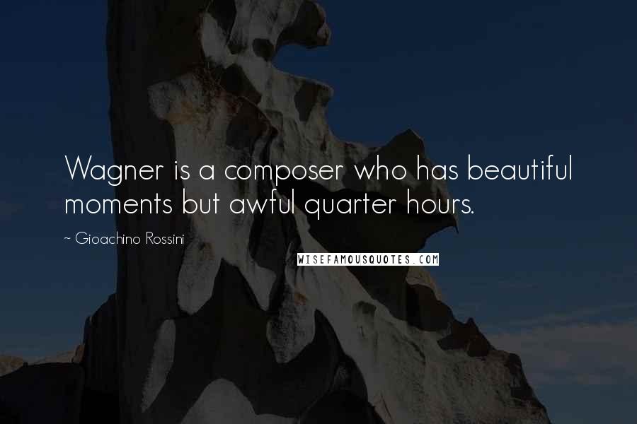 Gioachino Rossini Quotes: Wagner is a composer who has beautiful moments but awful quarter hours.