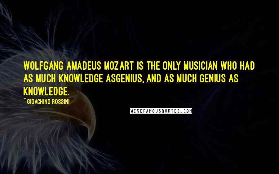 Gioachino Rossini Quotes: Wolfgang Amadeus Mozart is the only musician who had as much knowledge asgenius, and as much genius as knowledge.