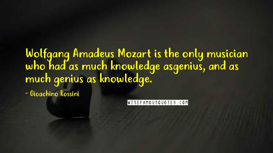 Gioachino Rossini Quotes: Wolfgang Amadeus Mozart is the only musician who had as much knowledge asgenius, and as much genius as knowledge.