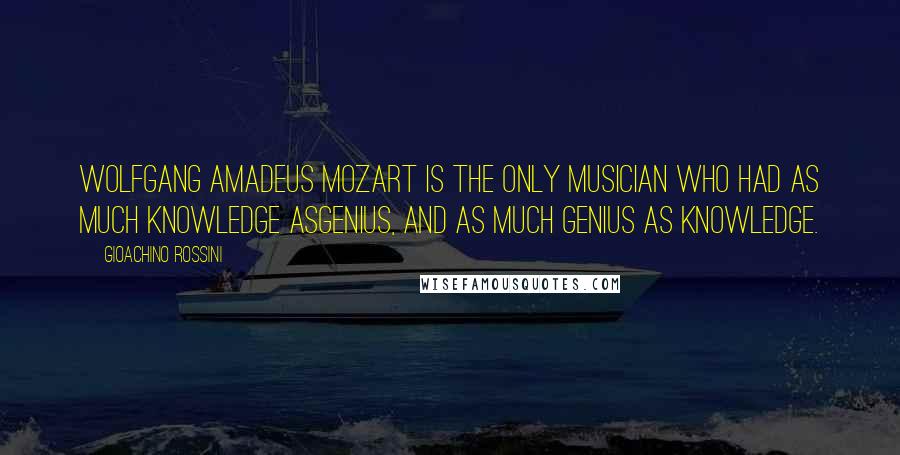 Gioachino Rossini Quotes: Wolfgang Amadeus Mozart is the only musician who had as much knowledge asgenius, and as much genius as knowledge.