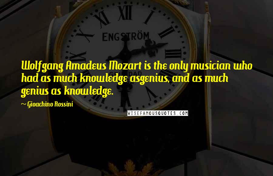 Gioachino Rossini Quotes: Wolfgang Amadeus Mozart is the only musician who had as much knowledge asgenius, and as much genius as knowledge.