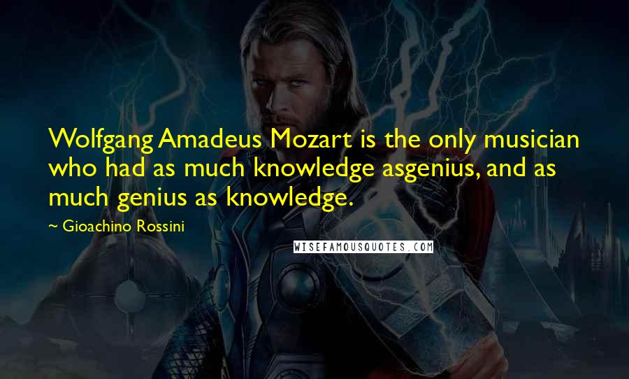 Gioachino Rossini Quotes: Wolfgang Amadeus Mozart is the only musician who had as much knowledge asgenius, and as much genius as knowledge.